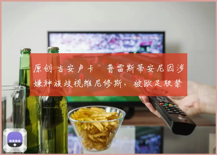 原创 吉安卢卡・普雷斯蒂安尼因涉嫌种族歧视维尼修斯,被欧足联禁赛