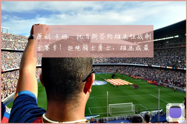 原创 卡姆・托马斯签约雄鹿征战剩余赛季!拒绝骑士勇士,雄鹿成最优选