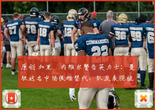 原创 加里・内维尔警告英力士：曼联这名中场很难替代，队友表现被赞 “离谱”