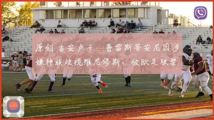 原创 吉安卢卡・普雷斯蒂安尼因涉嫌种族歧视维尼修斯，被欧足联禁赛