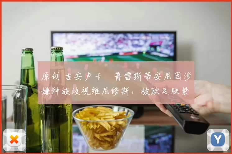 原创 吉安卢卡・普雷斯蒂安尼因涉嫌种族歧视维尼修斯，被欧足联禁赛