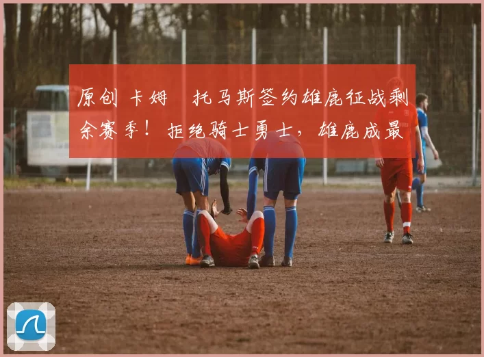 原创 卡姆・托马斯签约雄鹿征战剩余赛季！拒绝骑士勇士，雄鹿成最优选