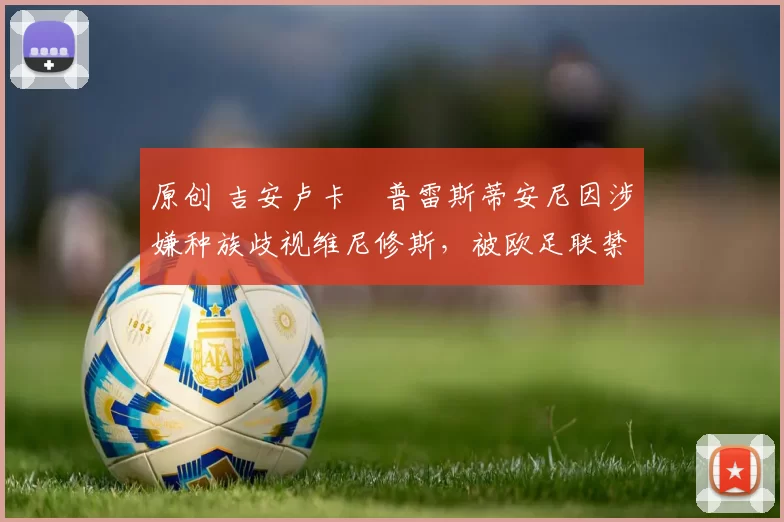 原创 吉安卢卡・普雷斯蒂安尼因涉嫌种族歧视维尼修斯，被欧足联禁赛