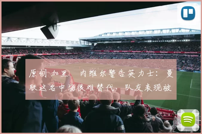 原创 加里・内维尔警告英力士：曼联这名中场很难替代，队友表现被赞 “离谱”