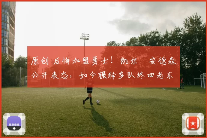 原创 后悔加盟勇士！凯尔・安德森公开表态，如今辗转多队终回老东家