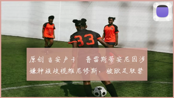 原创 吉安卢卡・普雷斯蒂安尼因涉嫌种族歧视维尼修斯，被欧足联禁赛