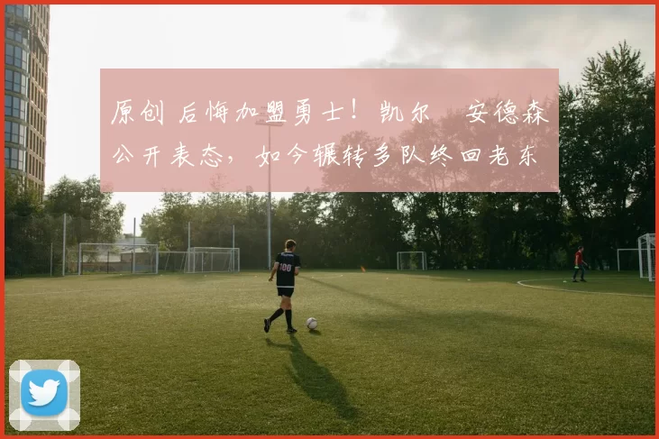 原创 后悔加盟勇士!凯尔・安德森公开表态,如今辗转多队终回老东家