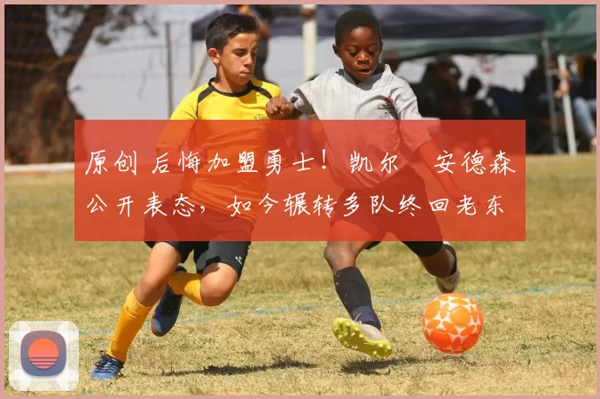 原创 后悔加盟勇士！凯尔・安德森公开表态，如今辗转多队终回老东家