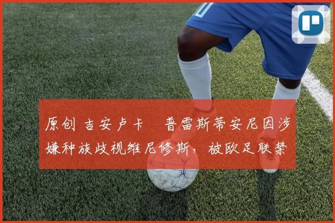 原创 吉安卢卡・普雷斯蒂安尼因涉嫌种族歧视维尼修斯,被欧足联禁赛