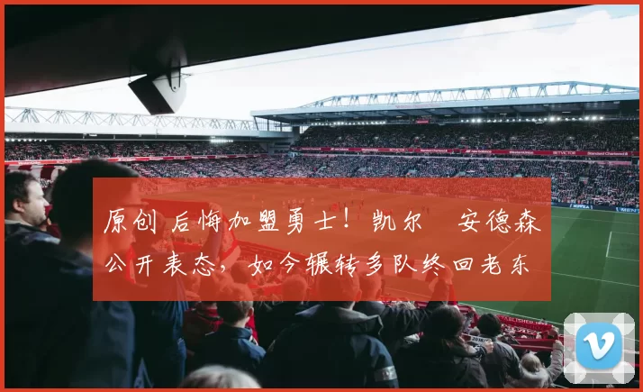 原创 后悔加盟勇士！凯尔・安德森公开表态，如今辗转多队终回老东家