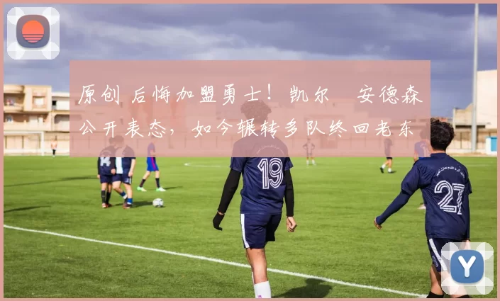 原创 后悔加盟勇士！凯尔・安德森公开表态，如今辗转多队终回老东家