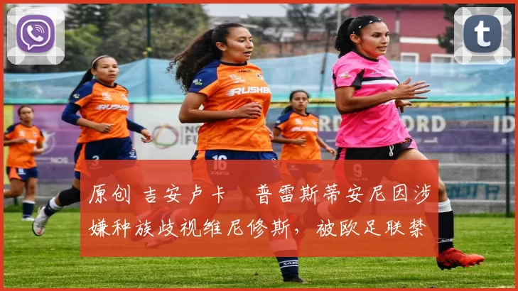 原创 吉安卢卡・普雷斯蒂安尼因涉嫌种族歧视维尼修斯，被欧足联禁赛