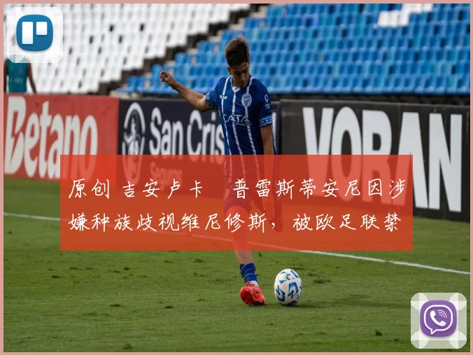 原创 吉安卢卡・普雷斯蒂安尼因涉嫌种族歧视维尼修斯，被欧足联禁赛