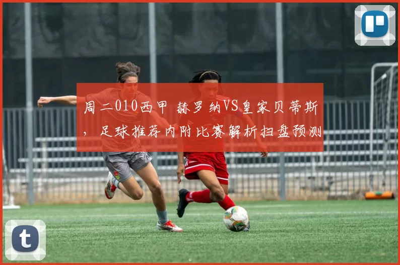 周二010西甲 赫罗纳VS皇家贝蒂斯，足球推荐内附比赛解析扫盘预测!_进攻_球员_锋线