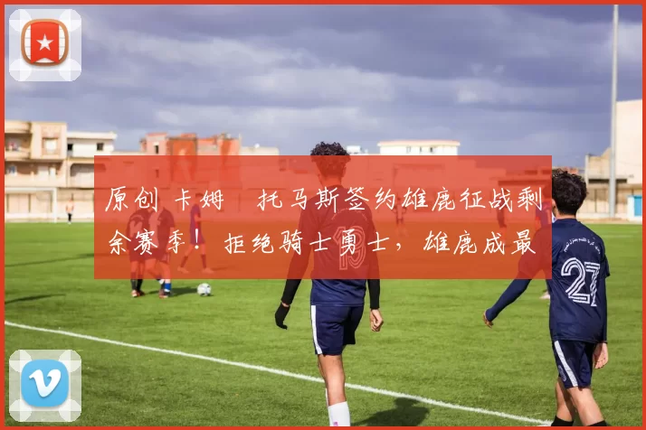 原创 卡姆・托马斯签约雄鹿征战剩余赛季！拒绝骑士勇士，雄鹿成最优选