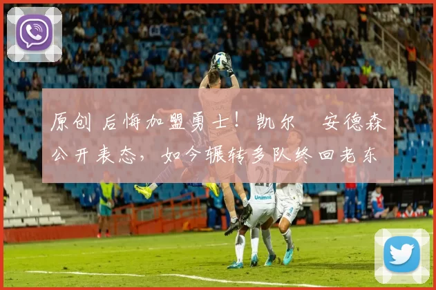 原创 后悔加盟勇士！凯尔・安德森公开表态，如今辗转多队终回老东家