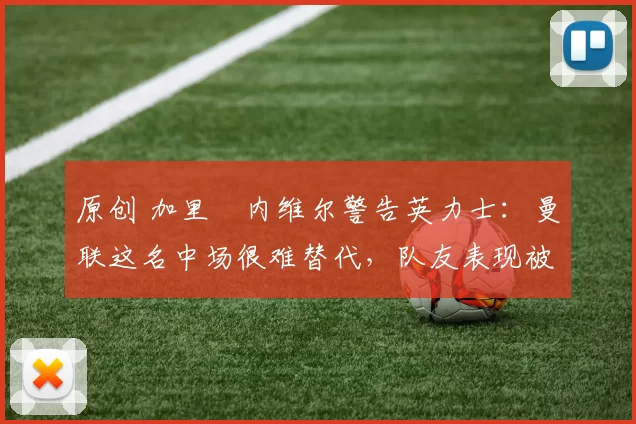 原创 加里・内维尔警告英力士：曼联这名中场很难替代，队友表现被赞 “离谱”