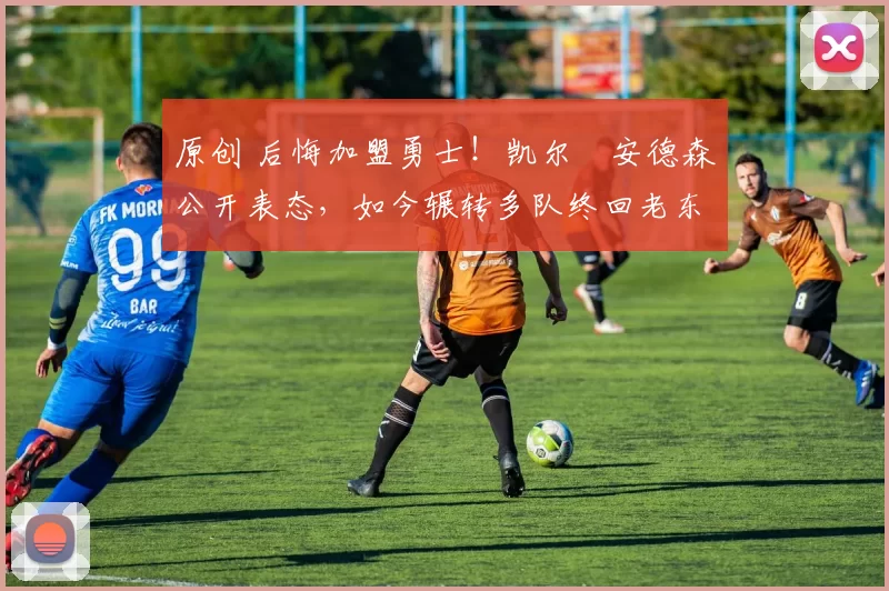 原创 后悔加盟勇士!凯尔・安德森公开表态,如今辗转多队终回老东家