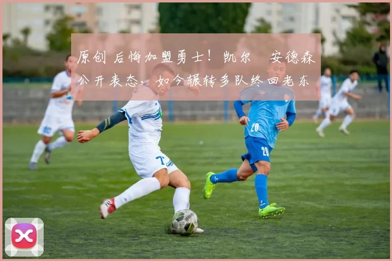 原创 后悔加盟勇士！凯尔・安德森公开表态，如今辗转多队终回老东家