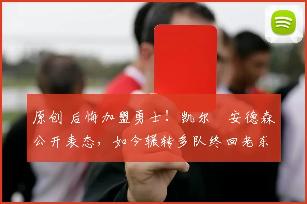 原创 后悔加盟勇士！凯尔・安德森公开表态，如今辗转多队终回老东家