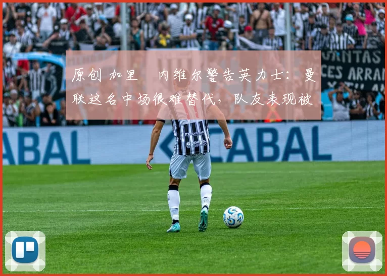 原创 加里・内维尔警告英力士：曼联这名中场很难替代，队友表现被赞 “离谱”