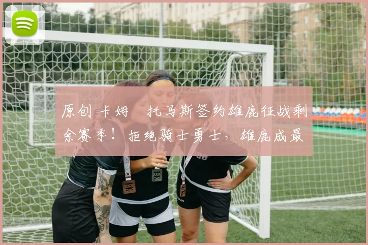 原创 卡姆・托马斯签约雄鹿征战剩余赛季！拒绝骑士勇士，雄鹿成最优选