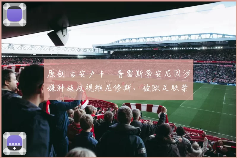 原创 吉安卢卡・普雷斯蒂安尼因涉嫌种族歧视维尼修斯，被欧足联禁赛