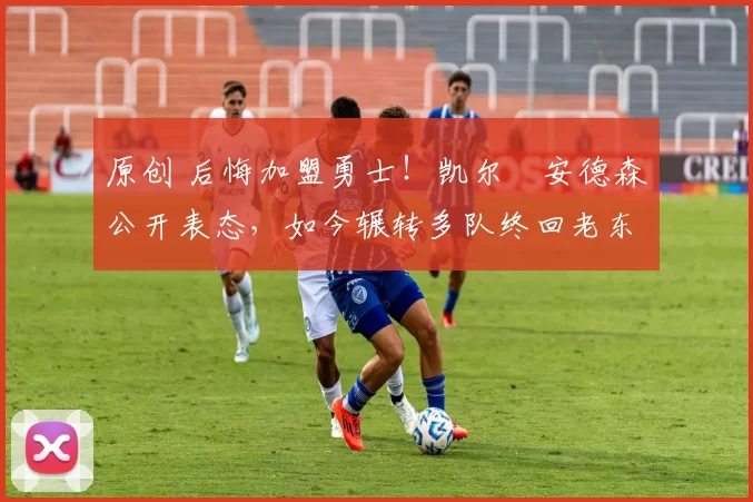 原创 后悔加盟勇士！凯尔・安德森公开表态，如今辗转多队终回老东家