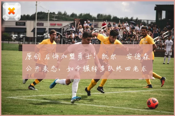 原创 后悔加盟勇士！凯尔・安德森公开表态，如今辗转多队终回老东家