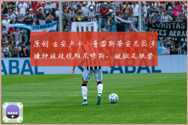 原创 吉安卢卡・普雷斯蒂安尼因涉嫌种族歧视维尼修斯，被欧足联禁赛