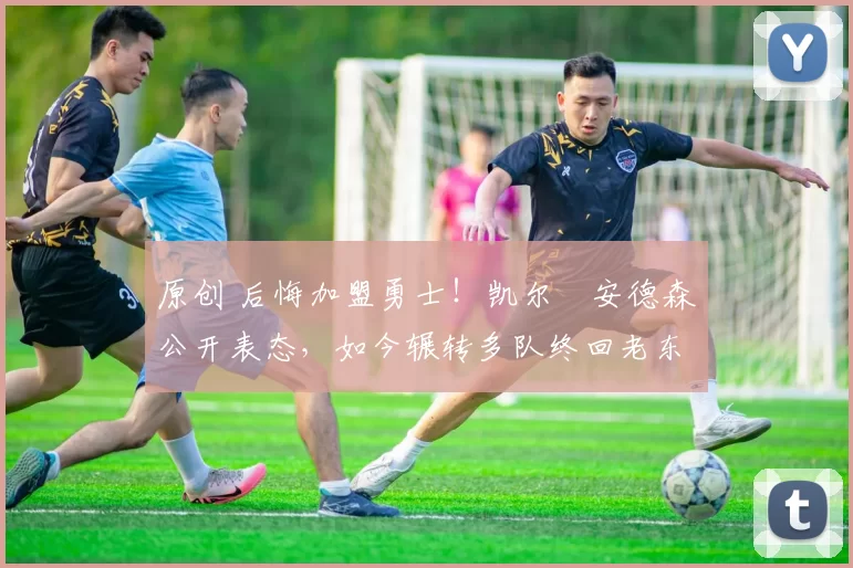 原创 后悔加盟勇士！凯尔・安德森公开表态，如今辗转多队终回老东家