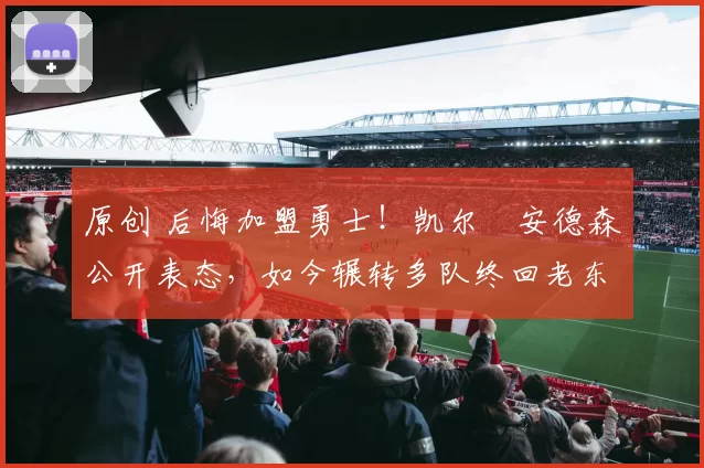 原创 后悔加盟勇士!凯尔・安德森公开表态,如今辗转多队终回老东家