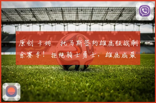 原创 卡姆・托马斯签约雄鹿征战剩余赛季！拒绝骑士勇士，雄鹿成最优选