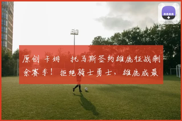 原创 卡姆・托马斯签约雄鹿征战剩余赛季！拒绝骑士勇士，雄鹿成最优选