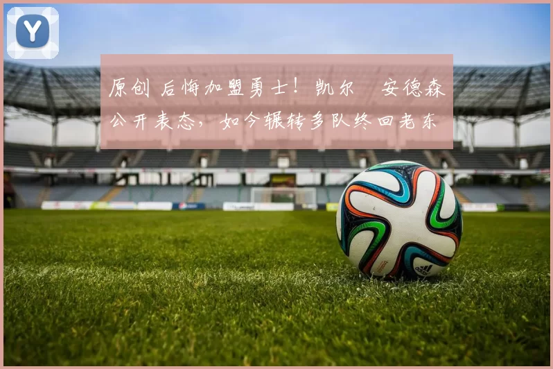 原创 后悔加盟勇士！凯尔・安德森公开表态，如今辗转多队终回老东家