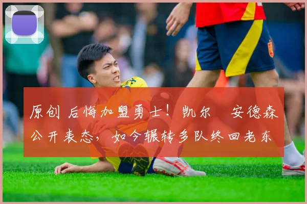 原创 后悔加盟勇士!凯尔・安德森公开表态,如今辗转多队终回老东家