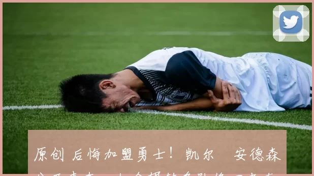 原创 后悔加盟勇士！凯尔・安德森公开表态，如今辗转多队终回老东家