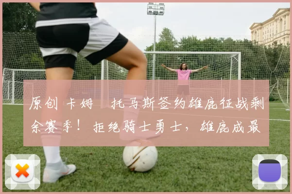 原创 卡姆・托马斯签约雄鹿征战剩余赛季！拒绝骑士勇士，雄鹿成最优选