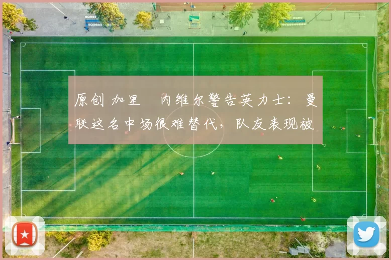 原创 加里・内维尔警告英力士:曼联这名中场很难替代,队友表现被赞 “离谱”