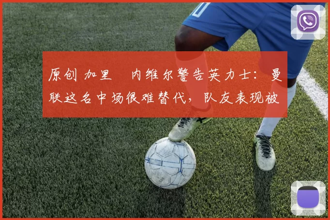 原创 加里・内维尔警告英力士：曼联这名中场很难替代，队友表现被赞 “离谱”