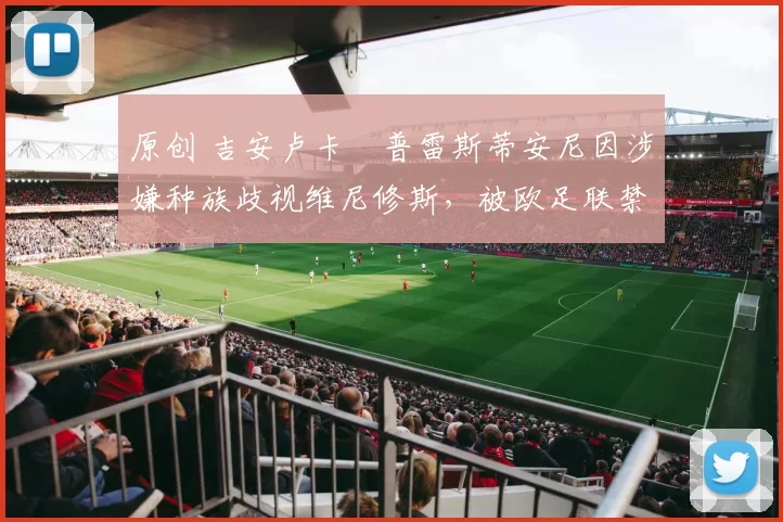 原创 吉安卢卡・普雷斯蒂安尼因涉嫌种族歧视维尼修斯，被欧足联禁赛