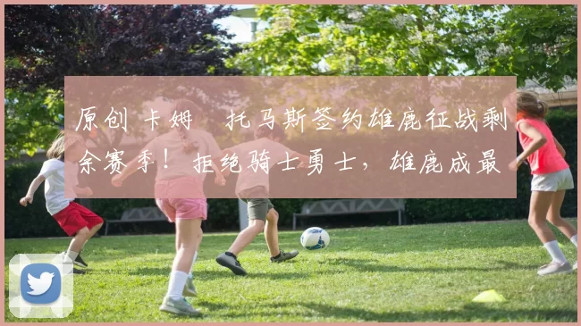 原创 卡姆・托马斯签约雄鹿征战剩余赛季！拒绝骑士勇士，雄鹿成最优选