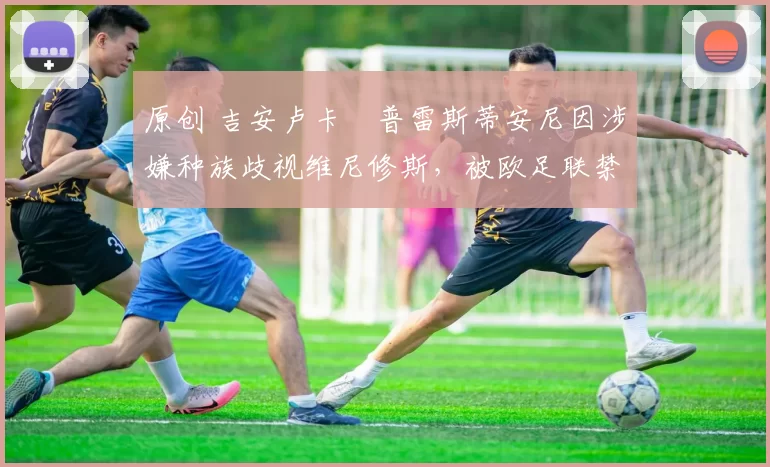 原创 吉安卢卡・普雷斯蒂安尼因涉嫌种族歧视维尼修斯，被欧足联禁赛