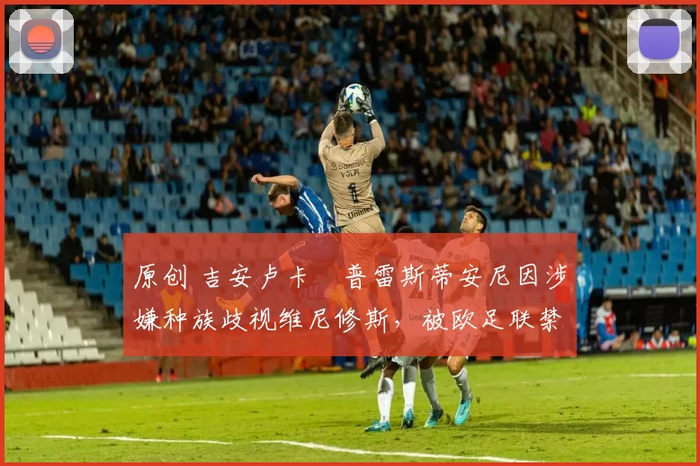 原创 吉安卢卡・普雷斯蒂安尼因涉嫌种族歧视维尼修斯，被欧足联禁赛