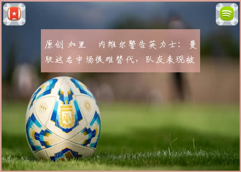 原创 加里・内维尔警告英力士：曼联这名中场很难替代，队友表现被赞 “离谱”