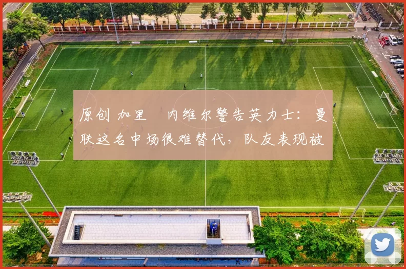 原创 加里・内维尔警告英力士:曼联这名中场很难替代,队友表现被赞 “离谱”