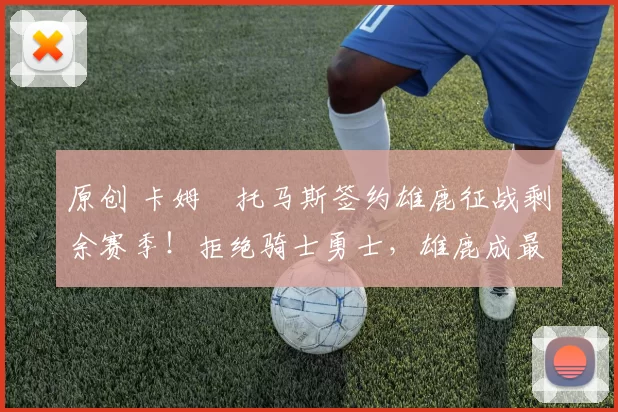 原创 卡姆・托马斯签约雄鹿征战剩余赛季！拒绝骑士勇士，雄鹿成最优选