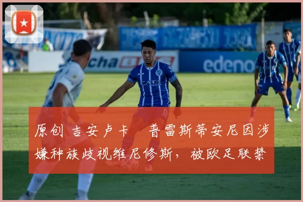 原创 吉安卢卡・普雷斯蒂安尼因涉嫌种族歧视维尼修斯，被欧足联禁赛