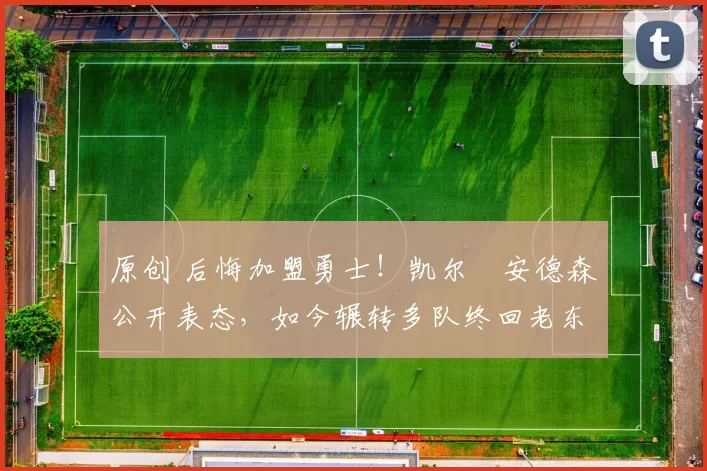 原创 后悔加盟勇士！凯尔・安德森公开表态，如今辗转多队终回老东家