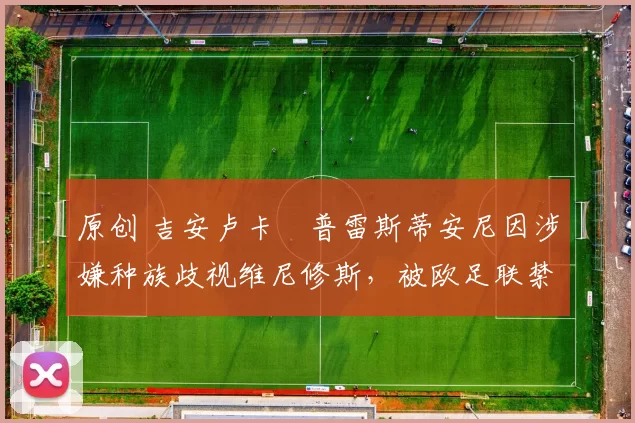 原创 吉安卢卡・普雷斯蒂安尼因涉嫌种族歧视维尼修斯，被欧足联禁赛